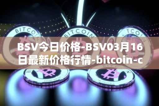 BSV今日价格-BSV03月16日最新价格行情-bitcoin-cash-sv最新走势消息