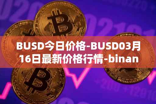 BUSD今日价格-BUSD03月16日最新价格行情-binance-usd最新走势消息