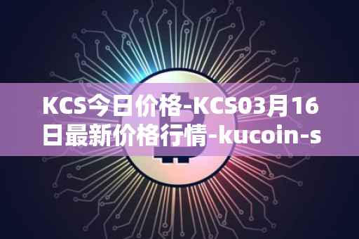 KCS今日价格-KCS03月16日最新价格行情-kucoin-shares最新走势消息