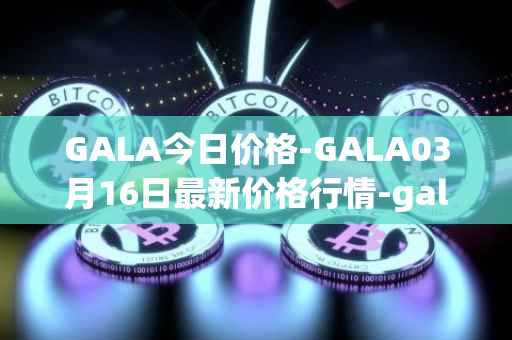 GALA今日价格-GALA03月16日最新价格行情-gala最新走势消息