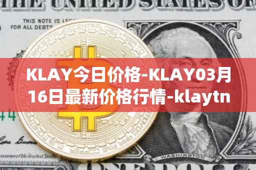 KLAY今日价格-KLAY03月16日最新价格行情-klaytn最新走势消息