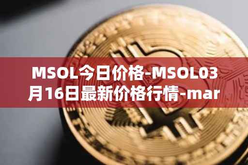 MSOL今日价格-MSOL03月16日最新价格行情-marinade-staked-sol最新走势消息