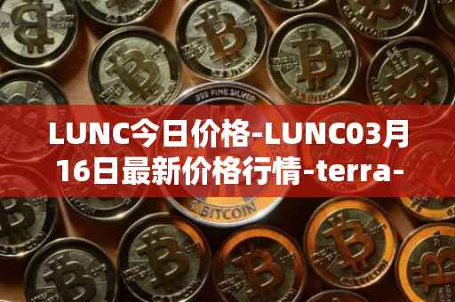 LUNC今日价格-LUNC03月16日最新价格行情-terra-luna最新走势消息