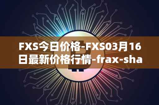 FXS今日价格-FXS03月16日最新价格行情-frax-share最新走势消息