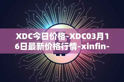 XDC今日价格-XDC03月16日最新价格行情-xinfin-network最新走势消息