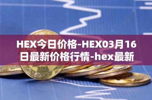 HEX今日价格-HEX03月16日最新价格行情-hex最新走势消息