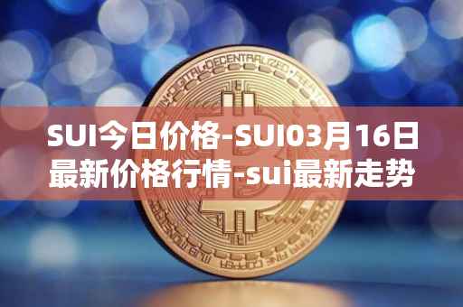 SUI今日价格-SUI03月16日最新价格行情-sui最新走势消息