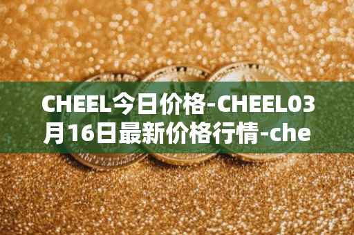 CHEEL今日价格-CHEEL03月16日最新价格行情-cheelee最新走势消息