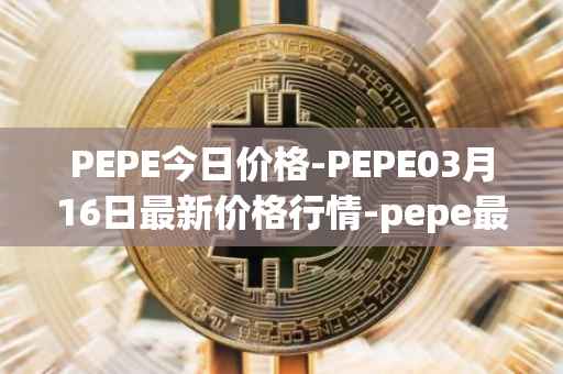 PEPE今日价格-PEPE03月16日最新价格行情-pepe最新走势消息