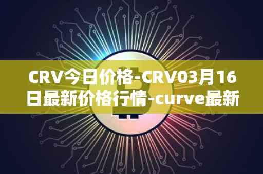 CRV今日价格-CRV03月16日最新价格行情-curve最新走势消息