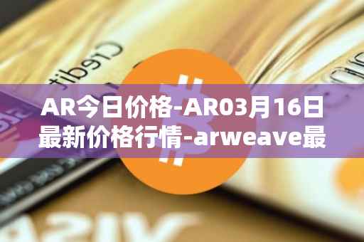 AR今日价格-AR03月16日最新价格行情-arweave最新走势消息