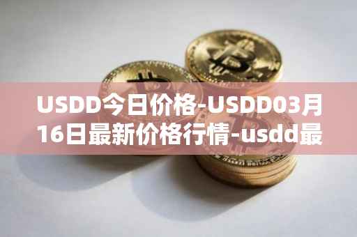USDD今日价格-USDD03月16日最新价格行情-usdd最新走势消息
