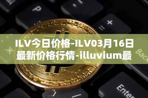ILV今日价格-ILV03月16日最新价格行情-illuvium最新走势消息