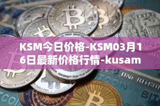 KSM今日价格-KSM03月16日最新价格行情-kusama最新走势消息