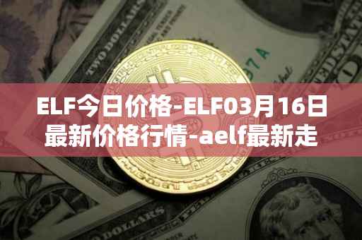 ELF今日价格-ELF03月16日最新价格行情-aelf最新走势消息