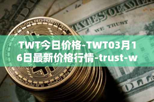 TWT今日价格-TWT03月16日最新价格行情-trust-wallet最新走势消息