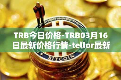 TRB今日价格-TRB03月16日最新价格行情-tellor最新走势消息