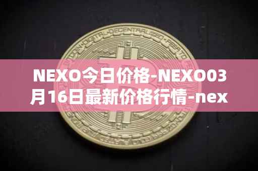 NEXO今日价格-NEXO03月16日最新价格行情-nexo最新走势消息