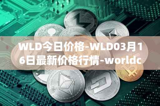 WLD今日价格-WLD03月16日最新价格行情-worldcoin-org最新走势消息