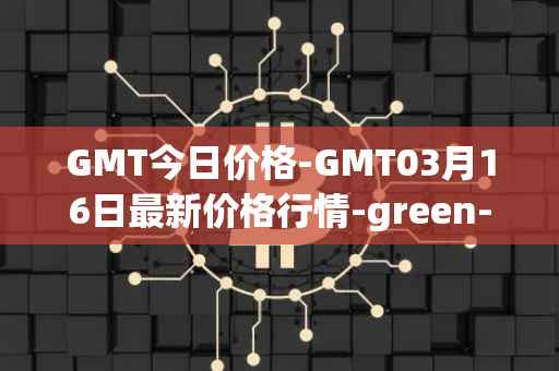 GMT今日价格-GMT03月16日最新价格行情-green-metaverse最新走势消息