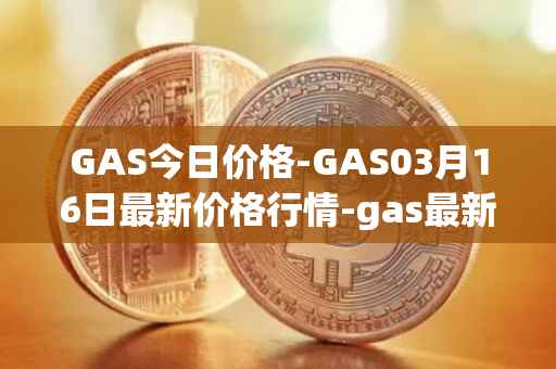 GAS今日价格-GAS03月16日最新价格行情-gas最新走势消息