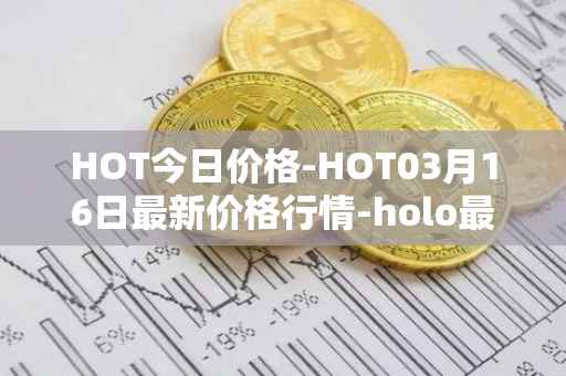 HOT今日价格-HOT03月16日最新价格行情-holo最新走势消息