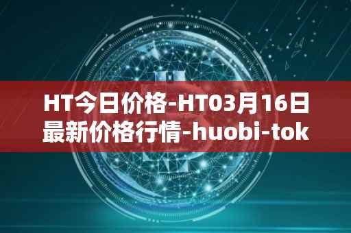 HT今日价格-HT03月16日最新价格行情-huobi-token最新走势消息