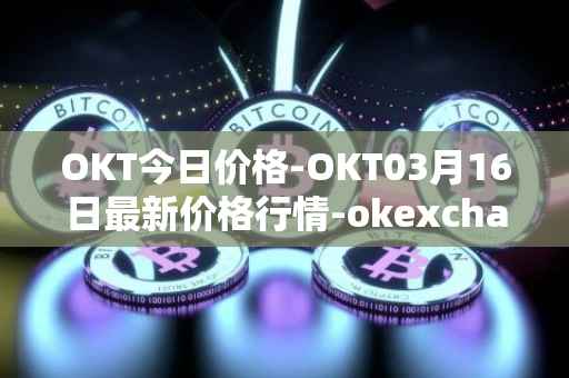 OKT今日价格-OKT03月16日最新价格行情-okexchain最新走势消息