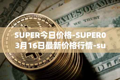 SUPER今日价格-SUPER03月16日最新价格行情-superfarm最新走势消息