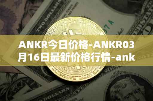 ANKR今日价格-ANKR03月16日最新价格行情-ankr-network最新走势消息