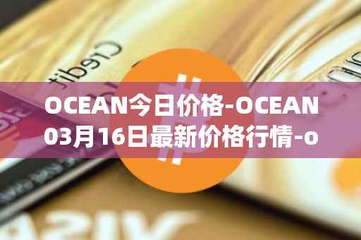 OCEAN今日价格-OCEAN03月16日最新价格行情-ocean-protocol最新走势消息