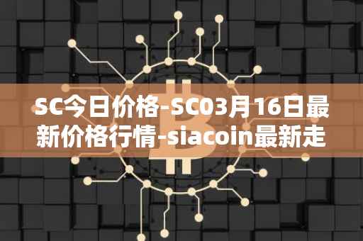 SC今日价格-SC03月16日最新价格行情-siacoin最新走势消息