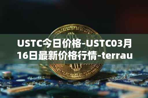 USTC今日价格-USTC03月16日最新价格行情-terrausd最新走势消息