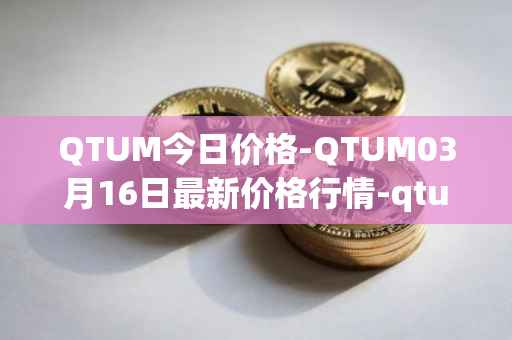 QTUM今日价格-QTUM03月16日最新价格行情-qtum最新走势消息