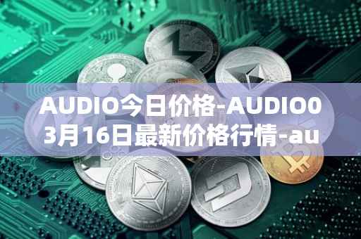 AUDIO今日价格-AUDIO03月16日最新价格行情-audius最新走势消息