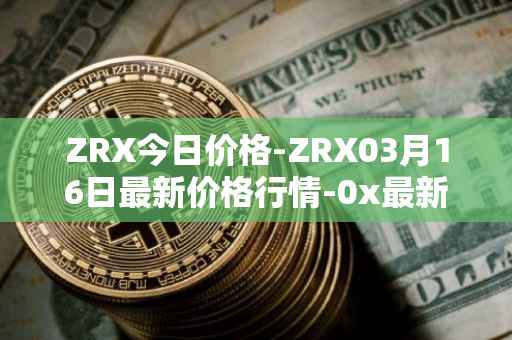 ZRX今日价格-ZRX03月16日最新价格行情-0x最新走势消息