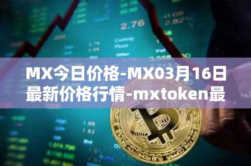 MX今日价格-MX03月16日最新价格行情-mxtoken最新走势消息