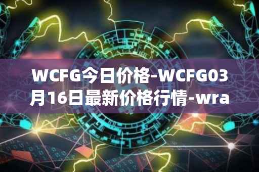 WCFG今日价格-WCFG03月16日最新价格行情-wrapped-centrifuge最新走势消息