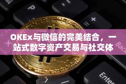 OKEx与微信的完美结合，一站式数字资产交易与社交体验
