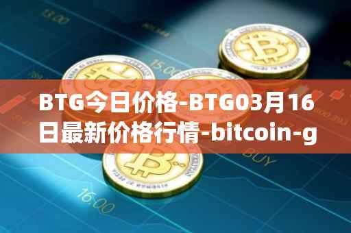 BTG今日价格-BTG03月16日最新价格行情-bitcoin-gold最新走势消息