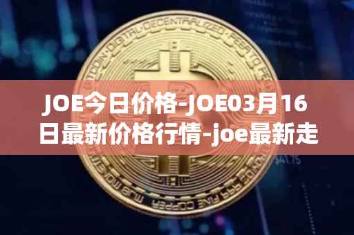 JOE今日价格-JOE03月16日最新价格行情-joe最新走势消息