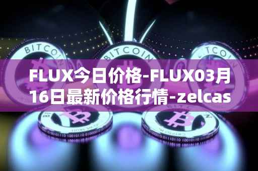 FLUX今日价格-FLUX03月16日最新价格行情-zelcash最新走势消息