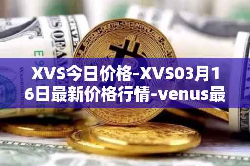 XVS今日价格-XVS03月16日最新价格行情-venus最新走势消息
