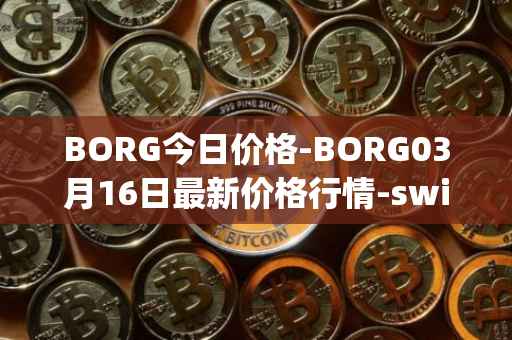BORG今日价格-BORG03月16日最新价格行情-swissborg最新走势消息