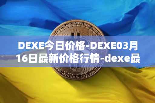 DEXE今日价格-DEXE03月16日最新价格行情-dexe最新走势消息