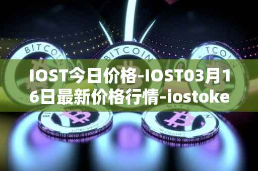 IOST今日价格-IOST03月16日最新价格行情-iostoken最新走势消息