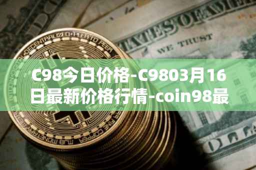 C98今日价格-C9803月16日最新价格行情-coin98最新走势消息