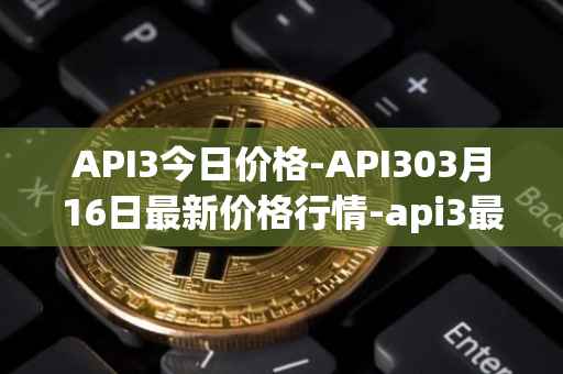 API3今日价格-API303月16日最新价格行情-api3最新走势消息