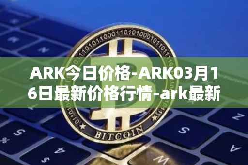 ARK今日价格-ARK03月16日最新价格行情-ark最新走势消息