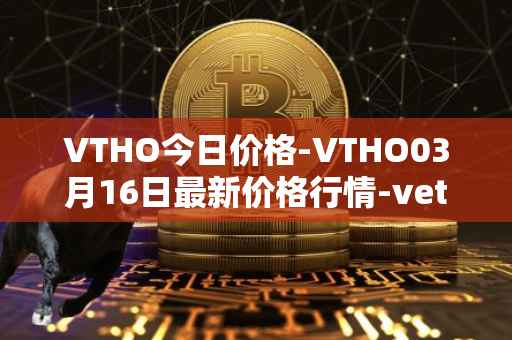 VTHO今日价格-VTHO03月16日最新价格行情-vethor-token最新走势消息